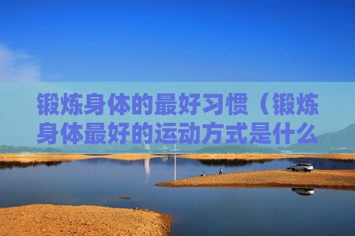 锻炼身体的最好习惯（锻炼身体最好的运动方式是什么?）
