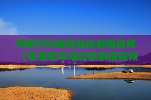 电脑学做表格基础教程视频（零基础学电脑做表格视频教程）