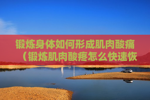 锻炼身体如何形成肌肉酸痛（锻炼肌肉酸疼怎么快速恢复）