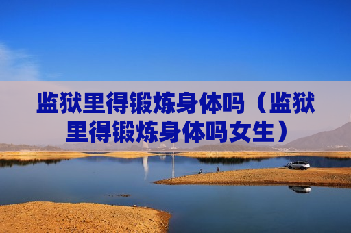 监狱里得锻炼身体吗（监狱里得锻炼身体吗女生）