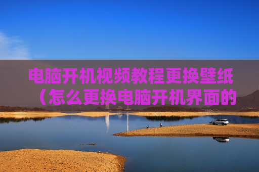 电脑开机视频教程更换壁纸（怎么更换电脑开机界面的背景图）
