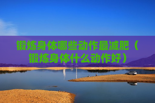锻炼身体哪些动作最减肥（锻炼身体什么动作好）
