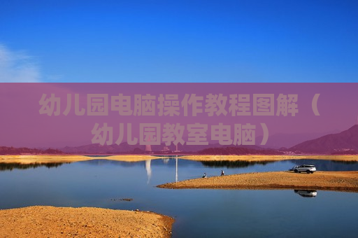 幼儿园电脑操作教程图解（幼儿园教室电脑）