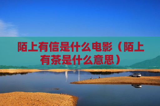 陌上有信是什么电影（陌上有茶是什么意思）