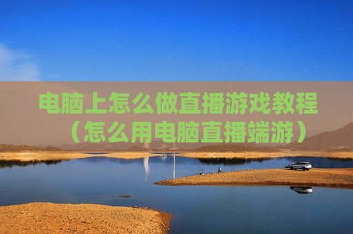 电脑上怎么做直播游戏教程（怎么用电脑直播端游）