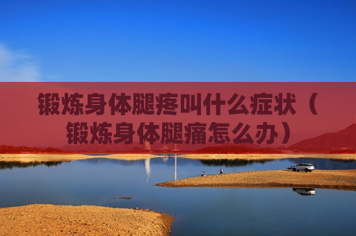 锻炼身体腿疼叫什么症状（锻炼身体腿痛怎么办）