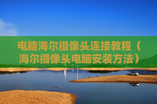 电脑海尔摄像头连接教程（海尔摄像头电脑安装方法）