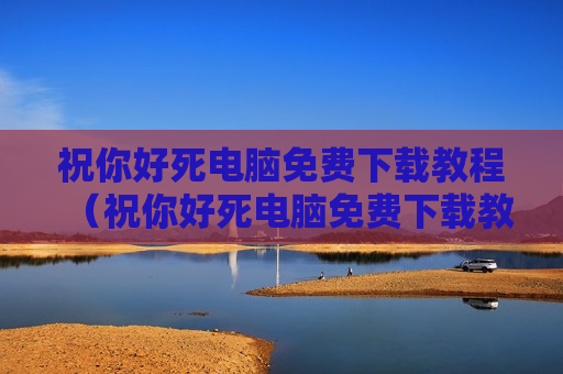 祝你好死电脑免费下载教程（祝你好死电脑免费下载教程安装）