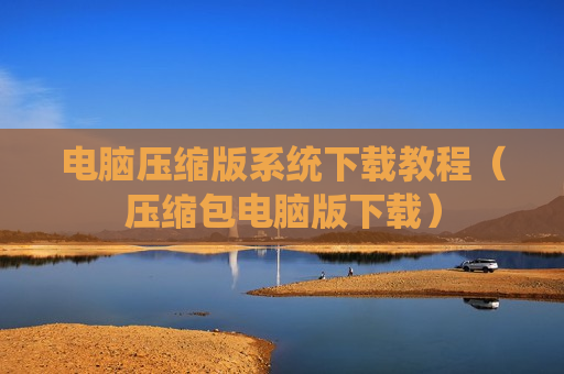 电脑压缩版系统下载教程（压缩包电脑版下载）