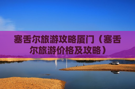 塞舌尔旅游攻略厦门（塞舌尔旅游价格及攻略）