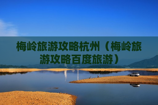 梅岭旅游攻略杭州（梅岭旅游攻略百度旅游）