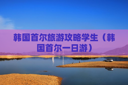 韩国首尔旅游攻略学生（韩国首尔一日游）