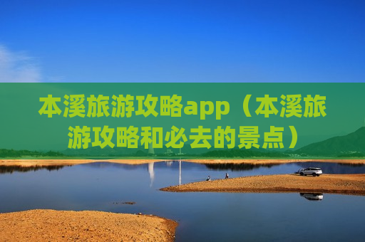 本溪旅游攻略app（本溪旅游攻略和必去的景点）