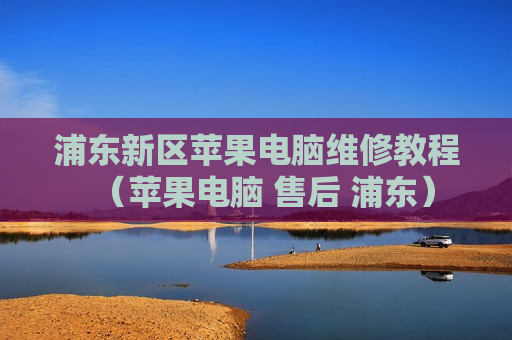 浦东新区苹果电脑维修教程（苹果电脑 售后 浦东）