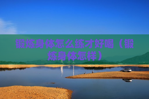 锻炼身体怎么练才好喝（锻炼身体怎样）