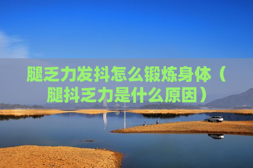 腿乏力发抖怎么锻炼身体（腿抖乏力是什么原因）
