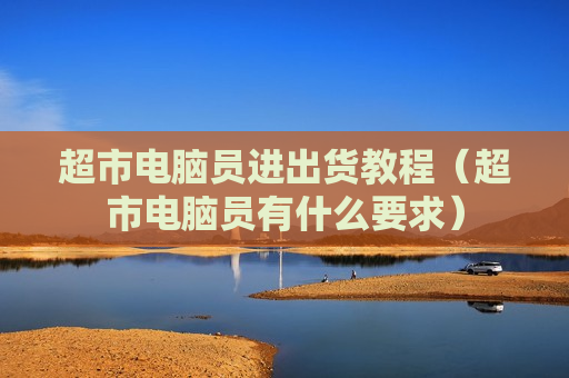 超市电脑员进出货教程（超市电脑员有什么要求）