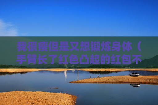我很瘦但是又想锻炼身体（手臂长了红色凸起的红包不痒）