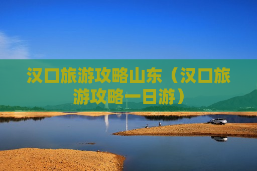 汉口旅游攻略山东（汉口旅游攻略一日游）