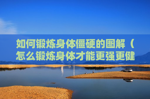 如何锻炼身体僵硬的图解（怎么锻炼身体才能更强更健康）