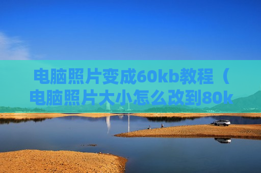 电脑照片变成60kb教程（电脑照片大小怎么改到80k）