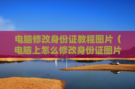 电脑修改身份证教程图片（电脑上怎么修改身份证图片号码）