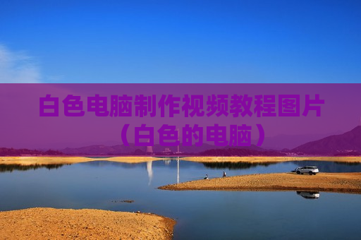 白色电脑制作视频教程图片（白色的电脑）