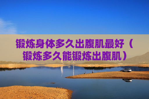 锻炼身体多久出腹肌最好（锻炼多久能锻炼出腹肌）
