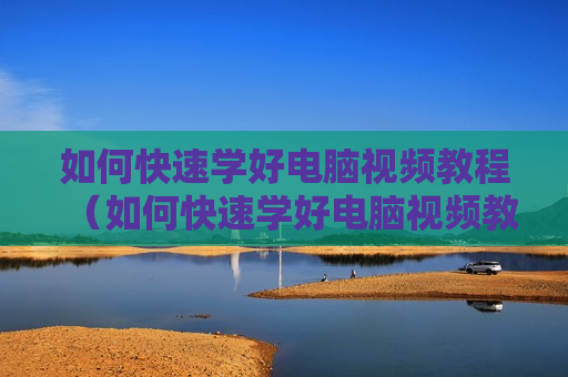 如何快速学好电脑视频教程（如何快速学好电脑视频教程下载）
