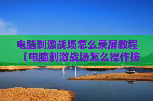 电脑刺激战场怎么录屏教程（电脑刺激战场怎么操作按键）