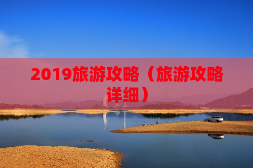 2019旅游攻略（旅游攻略详细）