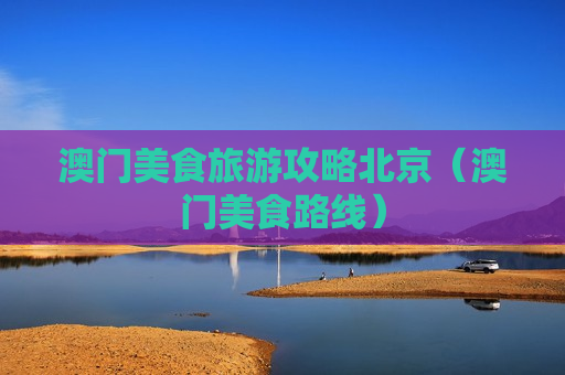 澳门美食旅游攻略北京（澳门美食路线）