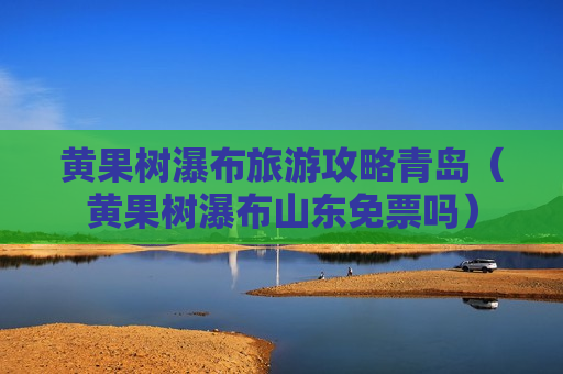 黄果树瀑布旅游攻略青岛（黄果树瀑布山东免票吗）