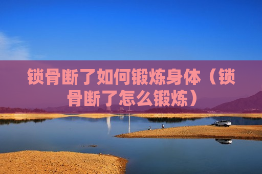 锁骨断了如何锻炼身体（锁骨断了怎么锻炼）