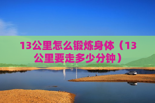 13公里怎么锻炼身体（13公里要走多少分钟）