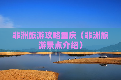 非洲旅游攻略重庆（非洲旅游景点介绍）