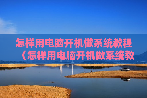 怎样用电脑开机做系统教程（怎样用电脑开机做系统教程图解）