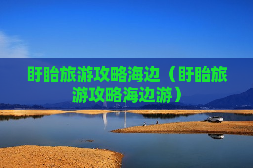 盱眙旅游攻略海边（盱眙旅游攻略海边游）
