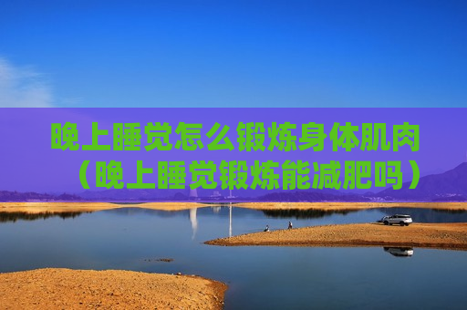 晚上睡觉怎么锻炼身体肌肉（晚上睡觉锻炼能减肥吗）
