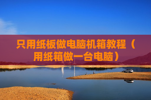 只用纸板做电脑机箱教程（用纸箱做一台电脑）