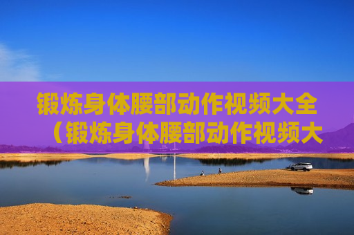 锻炼身体腰部动作视频大全（锻炼身体腰部动作视频大全图解）