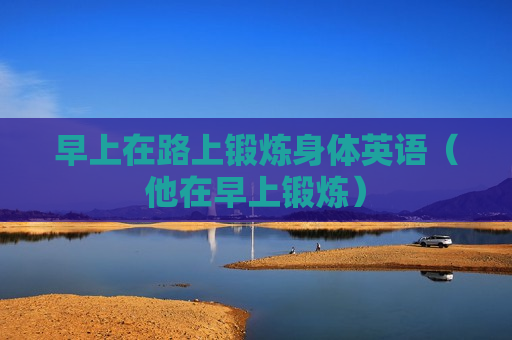 早上在路上锻炼身体英语（他在早上锻炼）