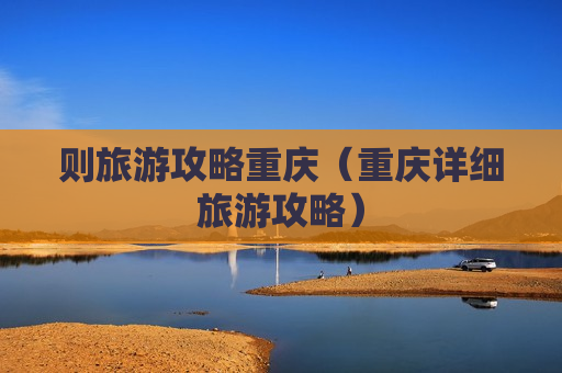则旅游攻略重庆（重庆详细旅游攻略）