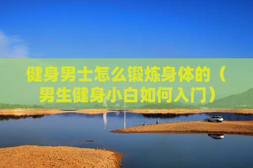 健身男士怎么锻炼身体的（男生健身小白如何入门）