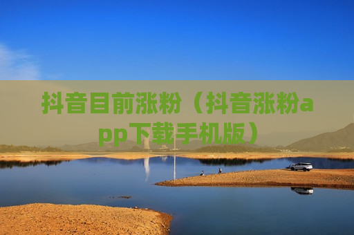 抖音目前涨粉（抖音涨粉app下载手机版）