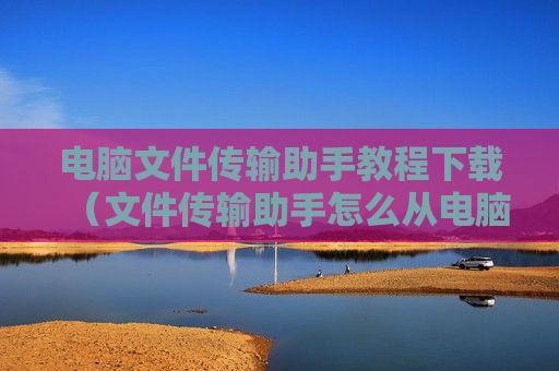 电脑文件传输助手教程下载（文件传输助手怎么从电脑传到手机）