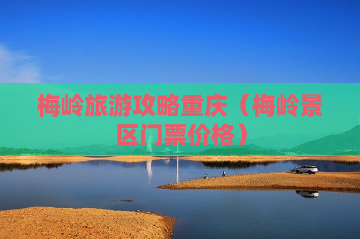 梅岭旅游攻略重庆（梅岭景区门票价格）