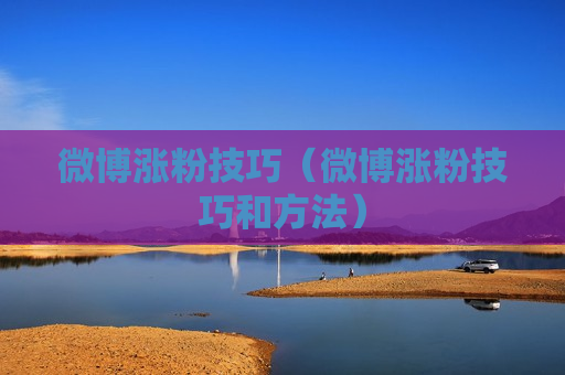 微博涨粉技巧（微博涨粉技巧和方法）