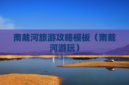 南戴河旅游攻略模板（南戴河游玩）