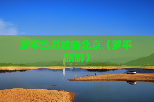 罗平旅游攻略北京（罗平 旅游）